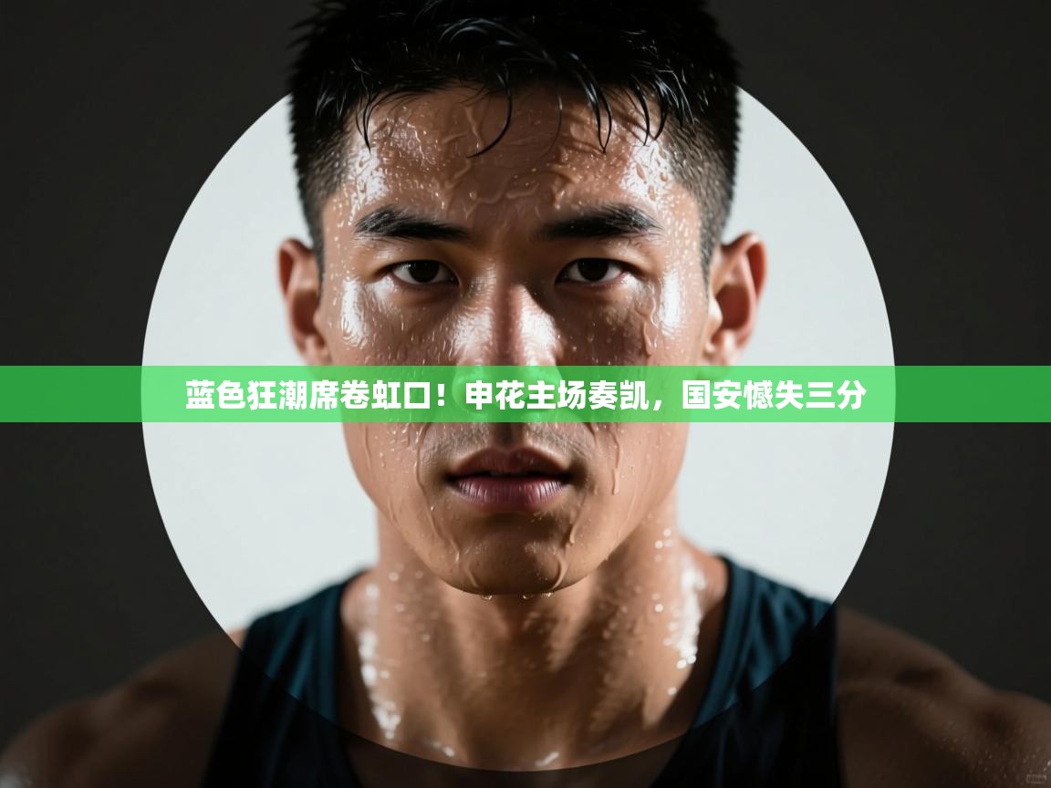 蓝色狂潮席卷虹口！申花主场奏凯，国安憾失三分  第1张