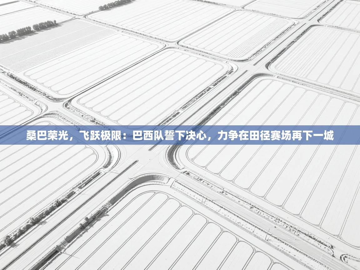 桑巴荣光，飞跃极限：巴西队誓下决心，力争在田径赛场再下一城  第1张