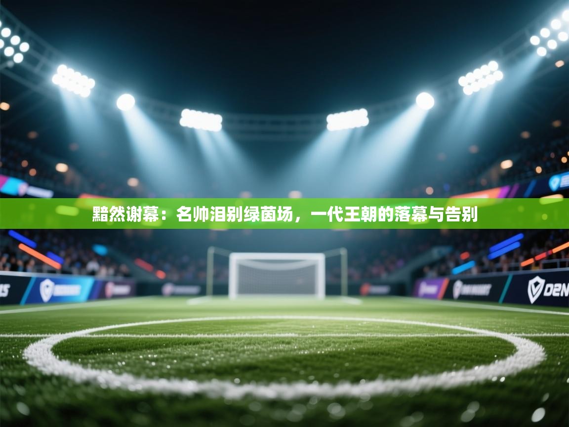 黯然谢幕：名帅泪别绿茵场，一代王朝的落幕与告别  第1张