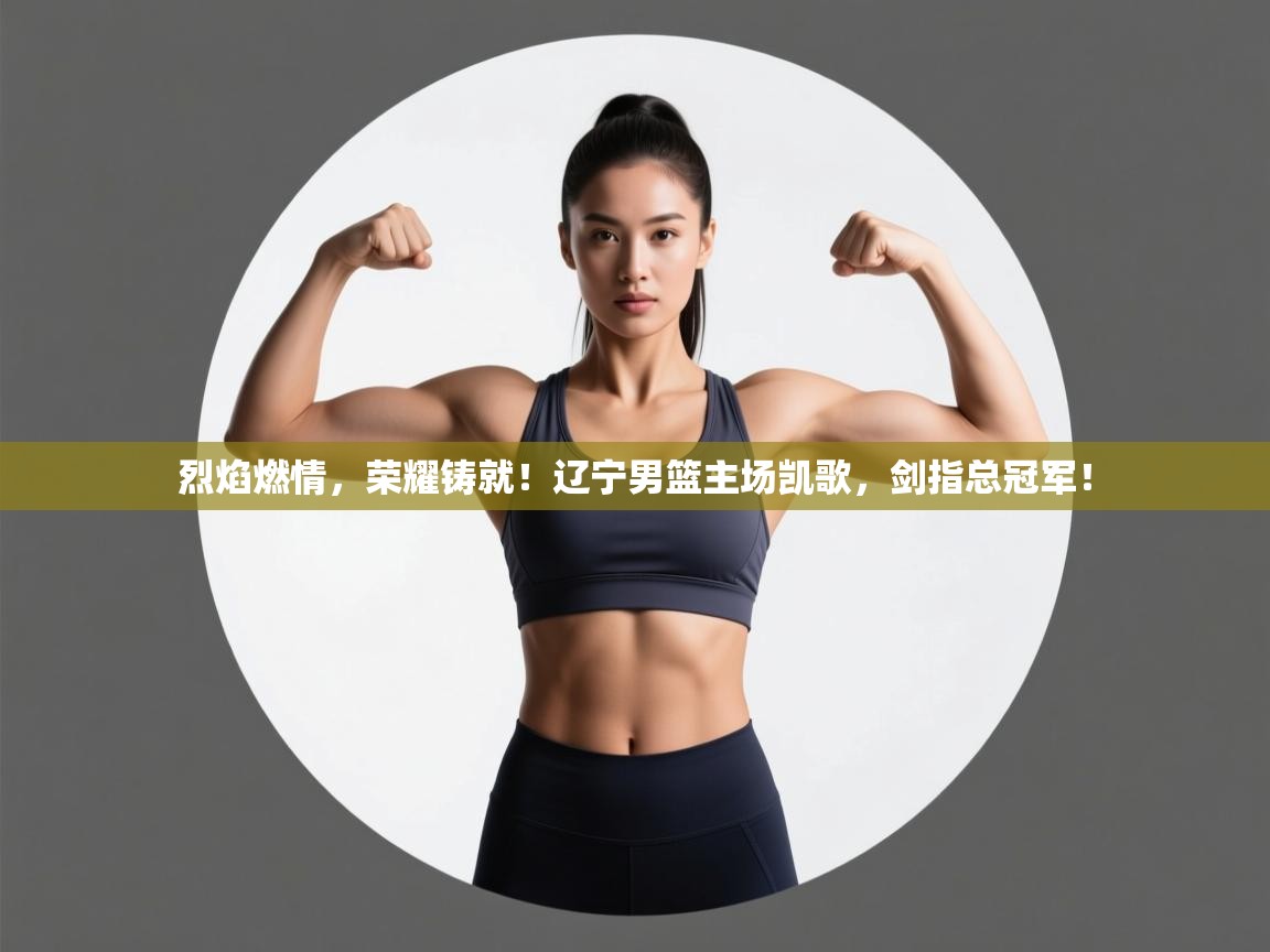 烈焰燃情,荣耀铸就!辽宁男篮主场凯歌,剑指总冠军! 第2张