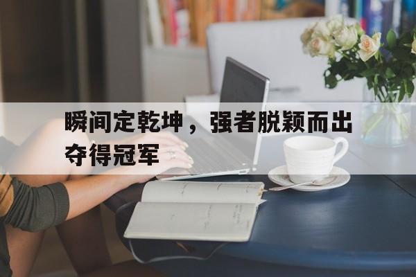 爱游戏体育娱乐-瞬间定乾坤，强者脱颖而出夺得冠军